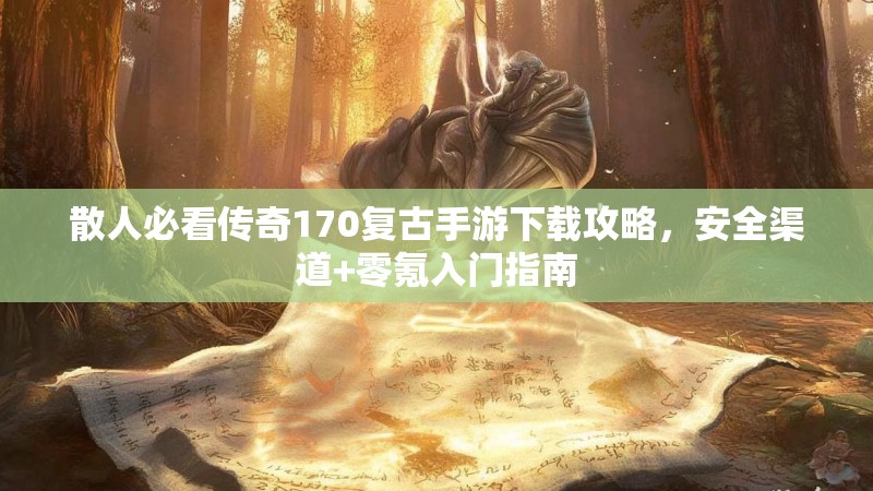 散人必看传奇170复古手游下载攻略，安全渠道+零氪入门指南