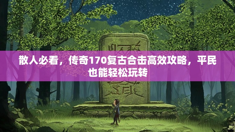 散人必看，传奇170复古合击高效攻略，平民也能轻松玩转