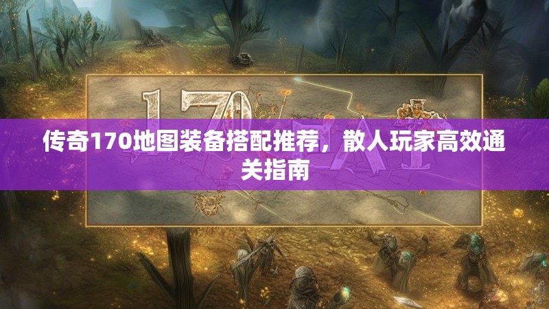 传奇170地图装备搭配推荐，散人玩家高效通关指南
