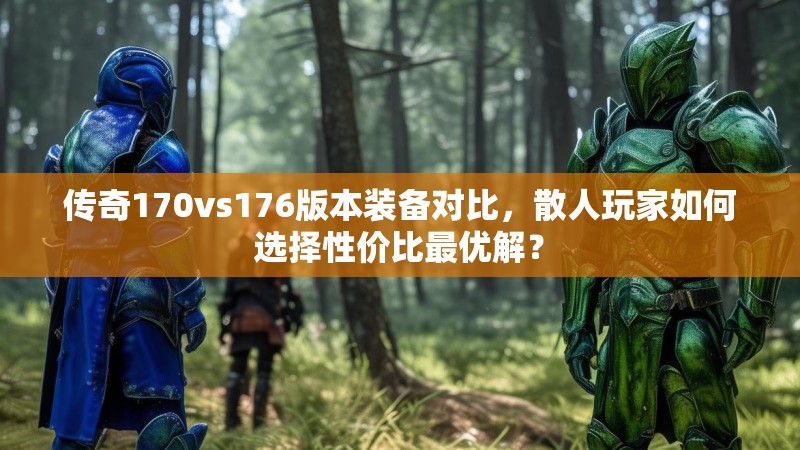 传奇170vs176版本装备对比，散人玩家如何选择性价比最优解？