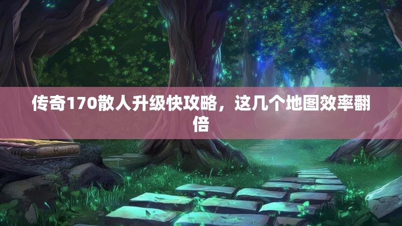 传奇170散人升级快攻略,这几个地图效率翻倍