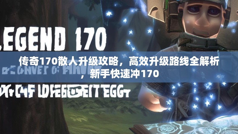 传奇170散人升级攻略，高效升级路线全解析，新手快速冲170
