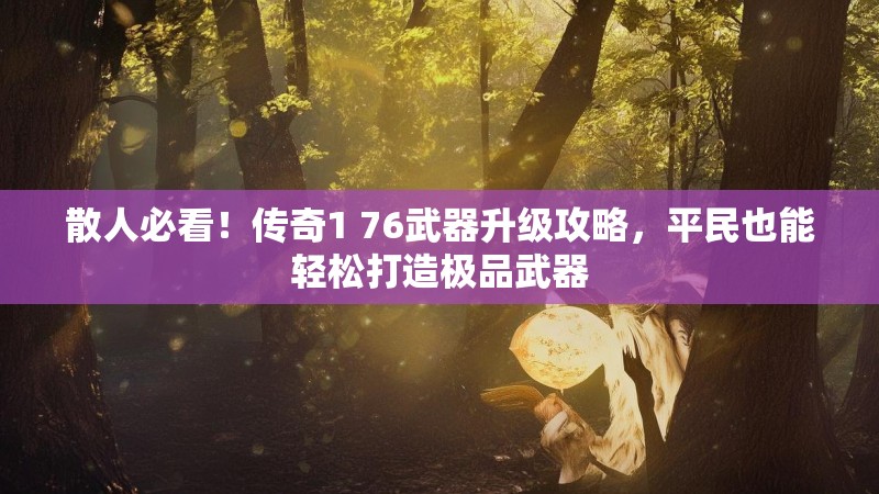 散人必看!传奇1 76武器升级攻略,平民也能轻松打造极品武器