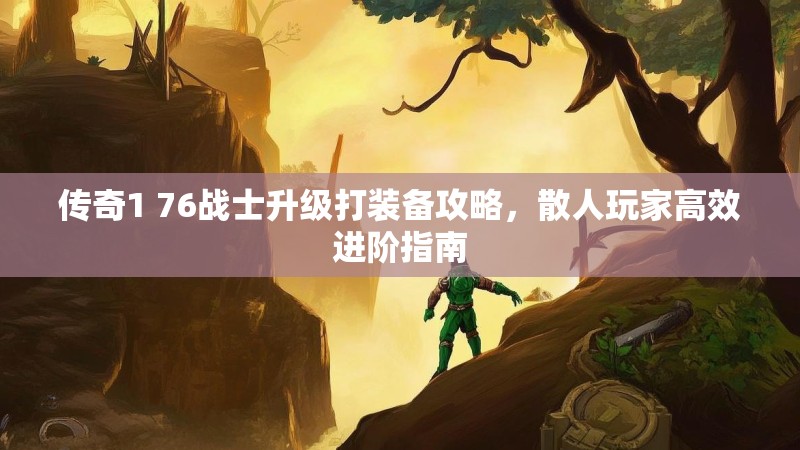传奇1 76战士升级打装备攻略,散人玩家高效进阶指南
