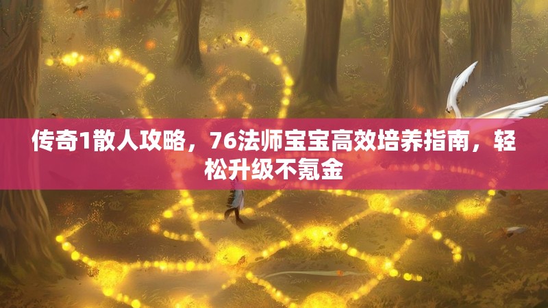 传奇1散人攻略，76法师宝宝高效培养指南，轻松升级不氪金