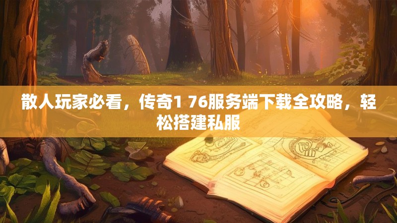 散人玩家必看，传奇1 76服务端下载全攻略，轻松搭建私服