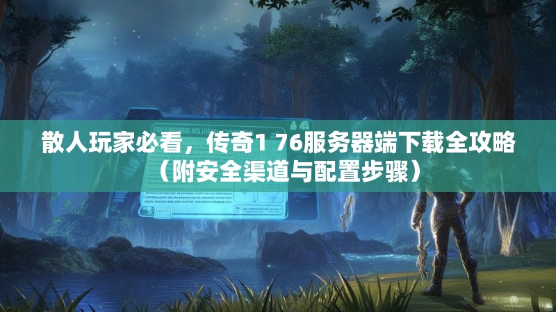散人玩家必看，传奇1 76服务器端下载全攻略（附安全渠道与配置步骤）
