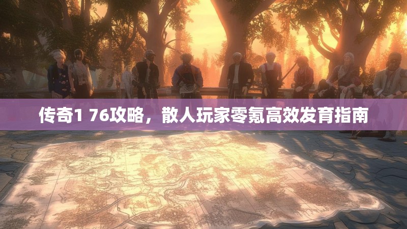 传奇1 76攻略，散人玩家零氪高效发育指南