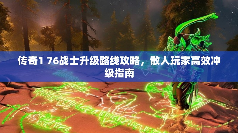 传奇1 76战士升级路线攻略，散人玩家高效冲级指南