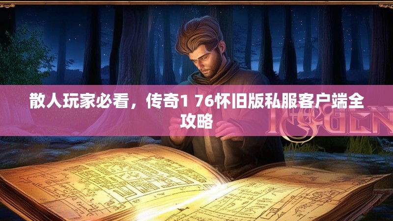 散人玩家必看,传奇1 76怀旧版私服客户端全攻略