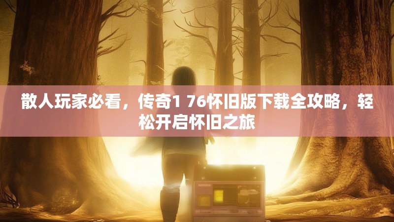 散人玩家必看,传奇1 76怀旧版下载全攻略,轻松开启怀旧之旅