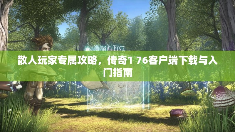 散人玩家专属攻略，传奇1 76客户端下载与入门指南