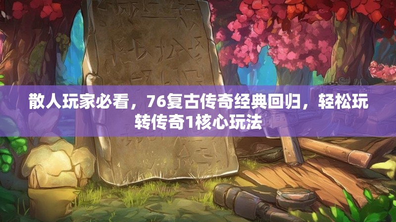 散人玩家必看，76复古传奇经典回归，轻松玩转传奇1核心玩法