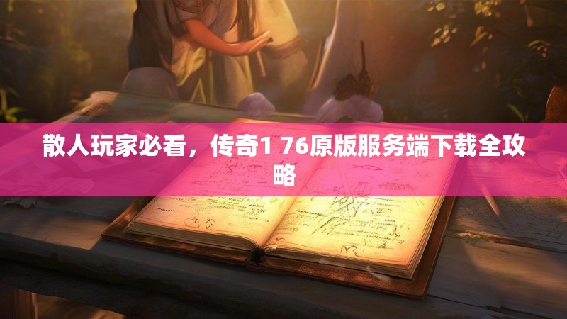 散人玩家必看，传奇1 76原版服务端下载全攻略