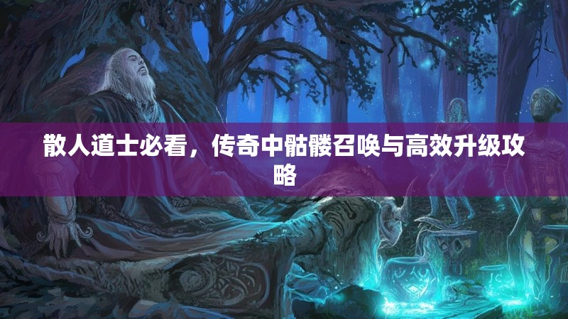 散人道士必看，传奇中骷髅召唤与高效升级攻略