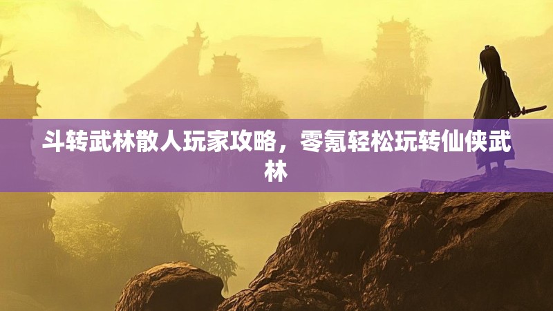 斗转武林散人玩家攻略,零氪轻松玩转仙侠武林