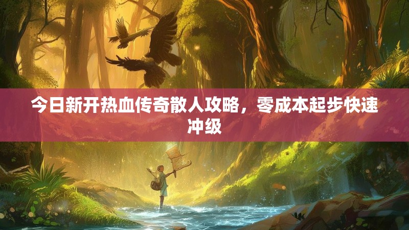 今日新开热血传奇散人攻略，零成本起步快速冲级