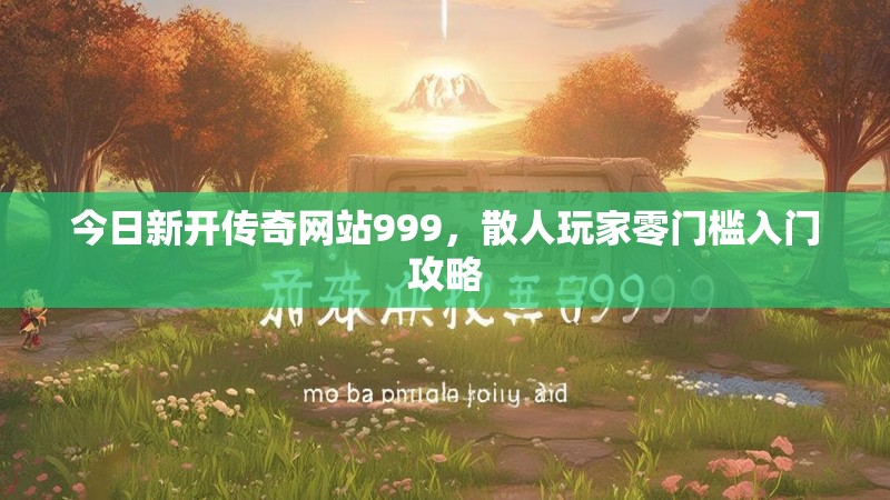 今日新开传奇网站999,散人玩家零门槛入门攻略