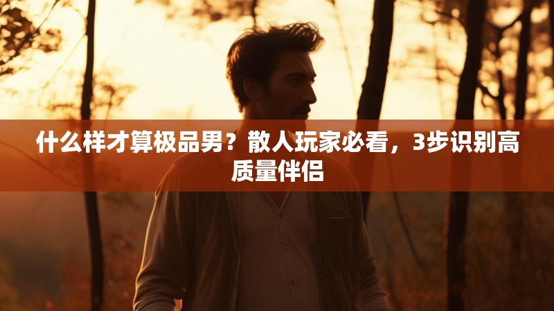什么样才算极品男?散人玩家必看,3步识别高质量伴侣