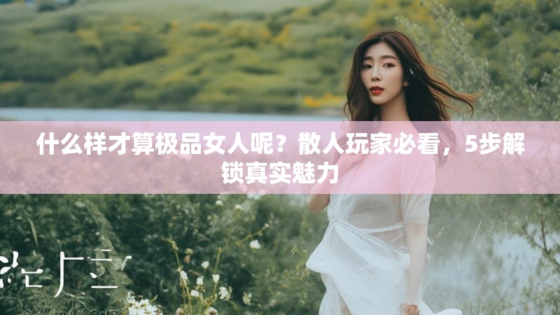 什么样才算极品女人呢？散人玩家必看，5步解锁真实魅力