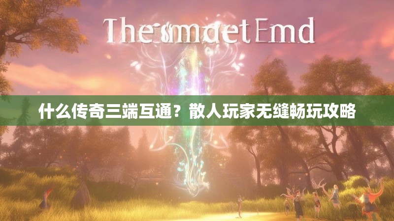 什么传奇三端互通？散人玩家无缝畅玩攻略