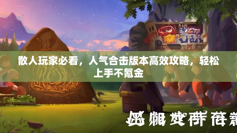 散人玩家必看，人气合击版本高效攻略，轻松上手不氪金