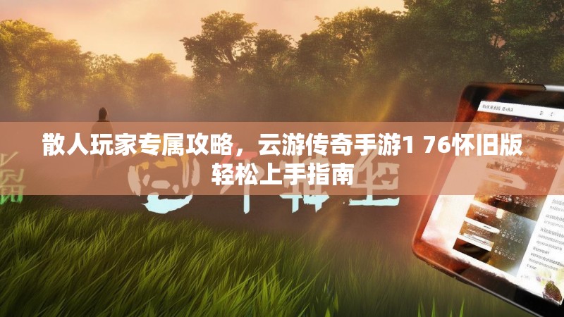 散人玩家专属攻略,云游传奇手游1 76怀旧版轻松上手指南