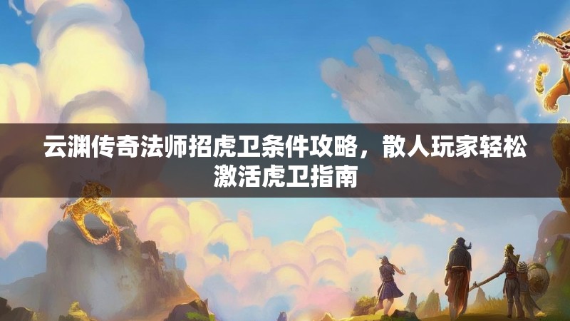 云渊传奇法师招虎卫条件攻略,散人玩家轻松激活虎卫指南