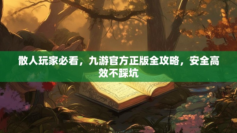 散人玩家必看，九游官方正版全攻略，安全高效不踩坑