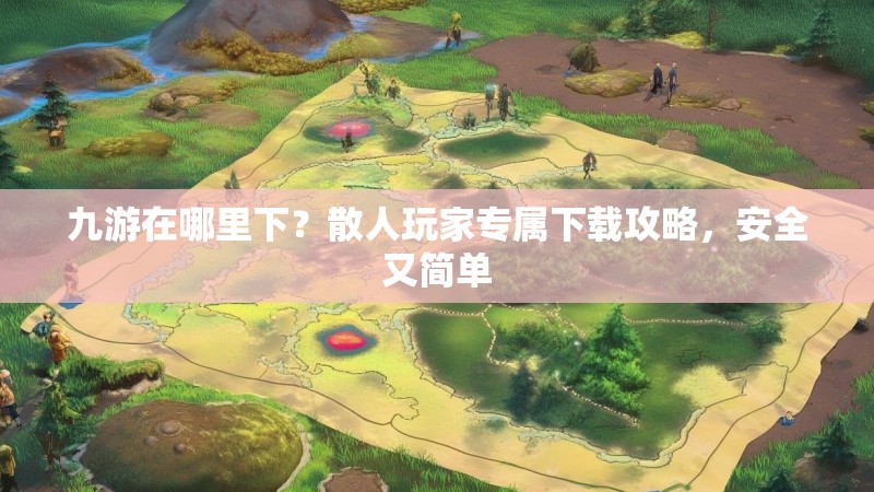 九游在哪里下？散人玩家专属下载攻略，安全又简单