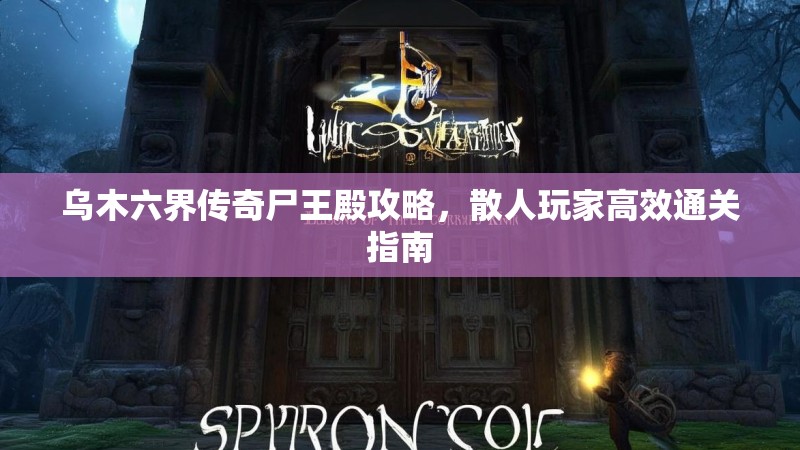 乌木六界传奇尸王殿攻略，散人玩家高效通关指南