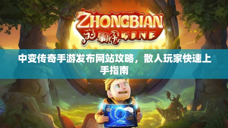 中变传奇手游发布网站攻略，散人玩家快速上手指南