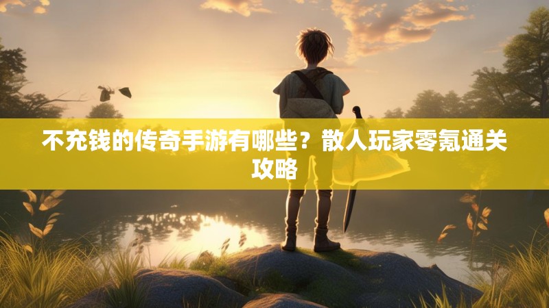 不充钱的传奇手游有哪些？散人玩家零氪通关攻略
