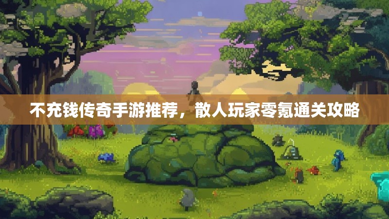 不充钱传奇手游推荐，散人玩家零氪通关攻略