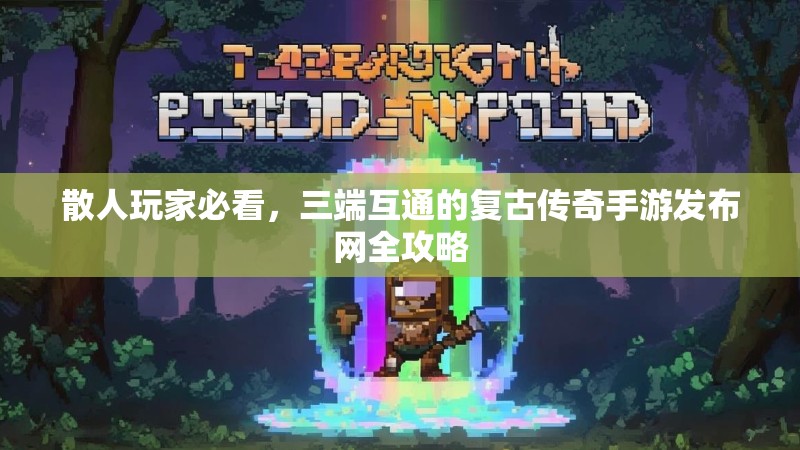 散人玩家必看,三端互通的复古传奇手游发布网全攻略