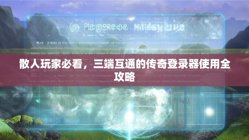 散人玩家必看,三端互通的传奇登录器使用全攻略