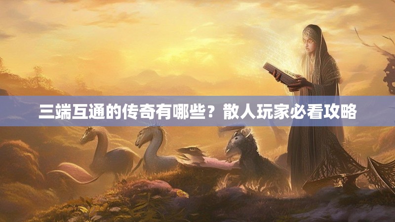 三端互通的传奇有哪些？散人玩家必看攻略