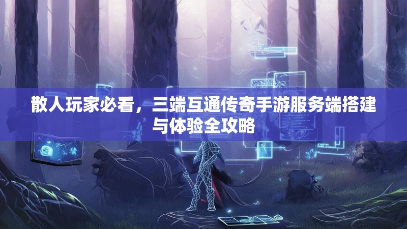 散人玩家必看,三端互通传奇手游服务端搭建与体验全攻略