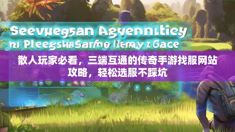 散人玩家必看,三端互通的传奇手游找服网站攻略,轻松选服不踩坑