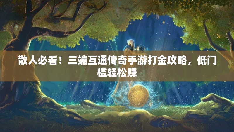 散人必看!三端互通传奇手游打金攻略,低门槛轻松赚