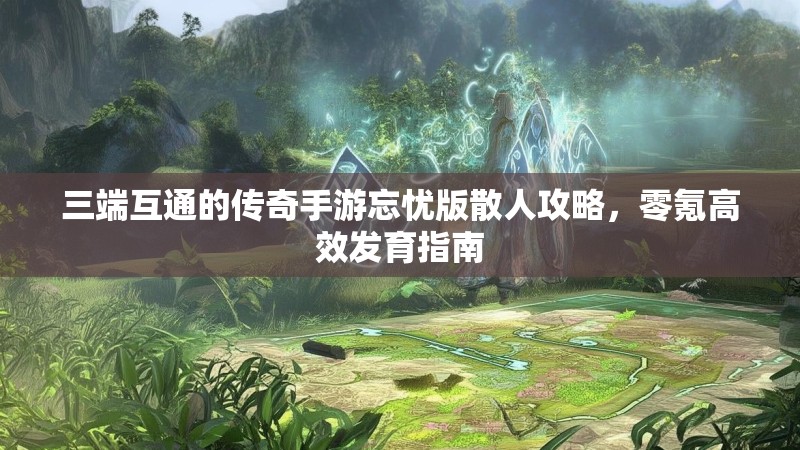 三端互通的传奇手游忘忧版散人攻略,零氪高效发育指南