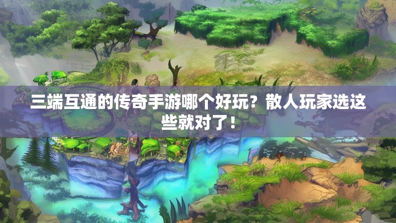 三端互通的传奇手游哪个好玩？散人玩家选这些就对了！