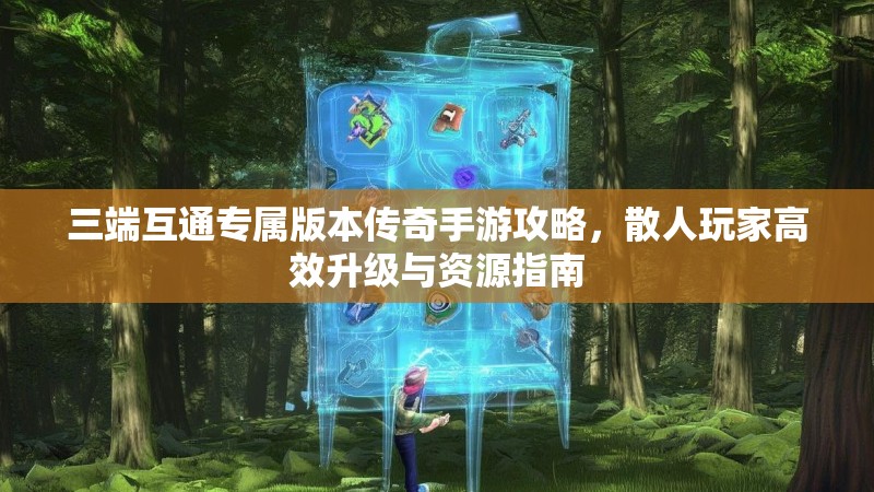 三端互通专属版本传奇手游攻略，散人玩家高效升级与资源指南