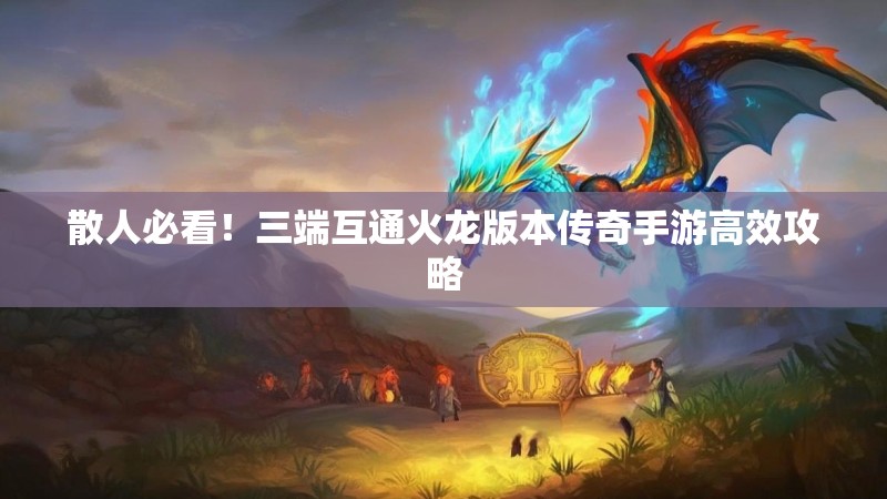 散人必看！三端互通火龙版本传奇手游高效攻略