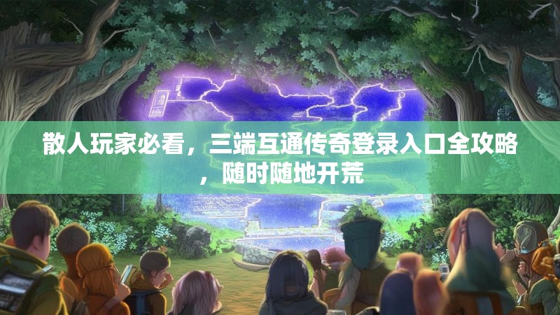 散人玩家必看，三端互通传奇登录入口全攻略，随时随地开荒