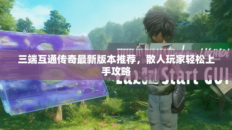 三端互通传奇最新版本推荐，散人玩家轻松上手攻略