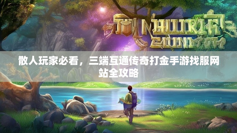 散人玩家必看,三端互通传奇打金手游找服网站全攻略