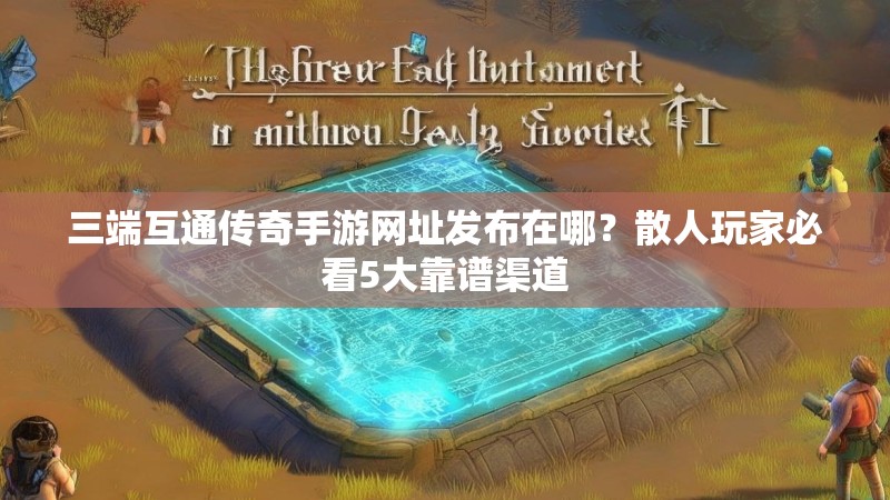 三端互通传奇手游网址发布在哪？散人玩家必看5大靠谱渠道