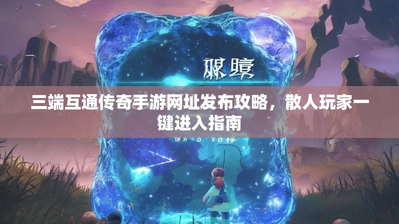 三端互通传奇手游网址发布攻略，散人玩家一键进入指南