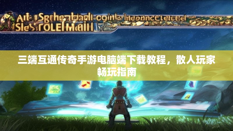 三端互通传奇手游电脑端下载教程，散人玩家畅玩指南